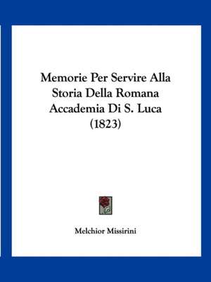 Memorie Per Servire Alla Storia Della Romana Accademia Di S. Luca (1823) de Melchior Missirini