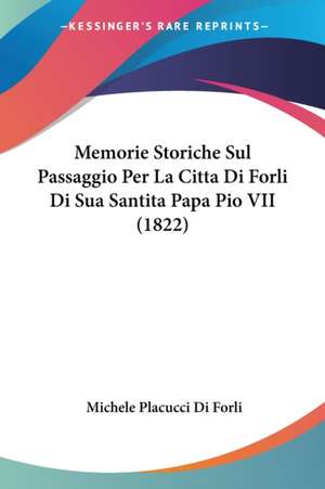 Memorie Storiche Sul Passaggio Per La Citta Di Forli Di Sua Santita Papa Pio VII (1822) de Michele Placucci Di Forli