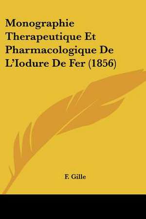 Monographie Therapeutique Et Pharmacologique De L'Iodure De Fer (1856) de F. Gille