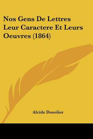 Nos Gens De Lettres Leur Caractere Et Leurs Oeuvres (1864) de Alcide Dusolier