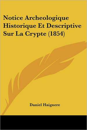 Notice Archeologique Historique Et Descriptive Sur La Crypte (1854) de Daniel Haignere