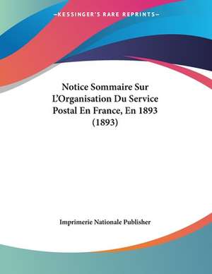 Notice Sommaire Sur L'Organisation Du Service Postal En France, En 1893 (1893) de Imprimerie Nationale Publisher