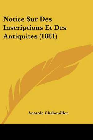 Notice Sur Des Inscriptions Et Des Antiquites (1881) de Anatole Chabouillet