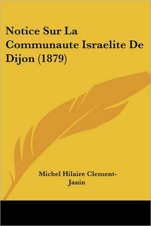 Notice Sur La Communaute Israelite De Dijon (1879) de Michel Hilaire Clement-Janin