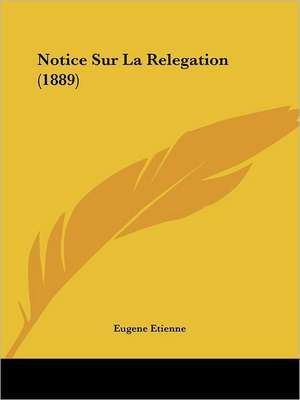 Notice Sur La Relegation (1889) de Eugene Etienne