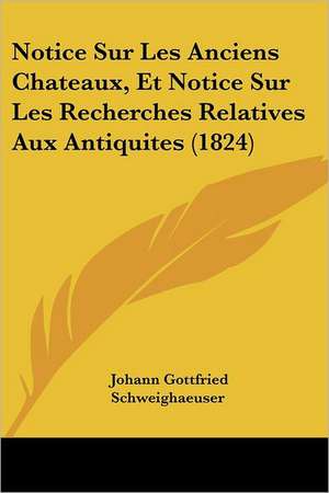 Notice Sur Les Anciens Chateaux, Et Notice Sur Les Recherches Relatives Aux Antiquites (1824) de Johann Gottfried Schweighaeuser