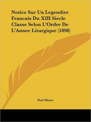 Notice Sur Un Legendier Francais Du XIII Siecle Classe Selon L'Ordre De L'Annee Liturgique (1898) de Paul Meyer