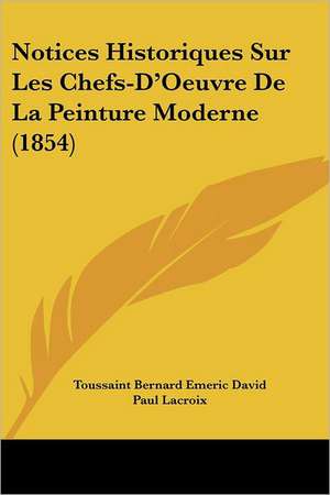 Notices Historiques Sur Les Chefs-D'Oeuvre De La Peinture Moderne (1854) de Toussaint Bernard Emeric David