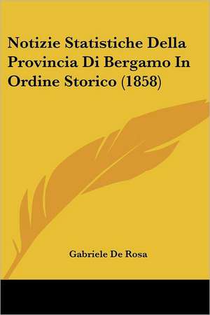 Notizie Statistiche Della Provincia Di Bergamo In Ordine Storico (1858) de Gabriele De Rosa