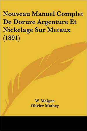 Nouveau Manuel Complet De Dorure Argenture Et Nickelage Sur Metaux (1891) de W. Maigne