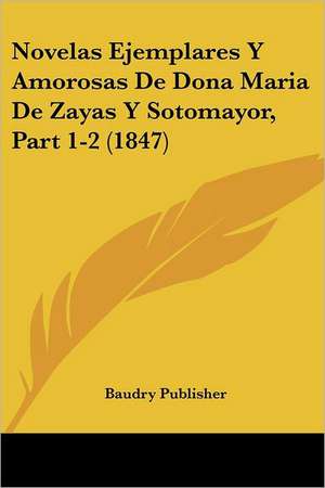 Novelas Ejemplares Y Amorosas De Dona Maria De Zayas Y Sotomayor, Part 1-2 (1847) de Baudry Publisher