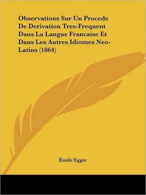 Observations Sur Un Procede de Derivation Tres-Frequent Dans La Langue Francaise Et Dans Les Autres Idiomes Neo-Latins (1864) de Emile Egger