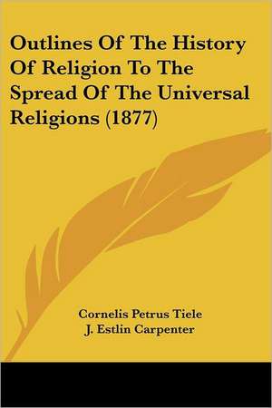 Outlines Of The History Of Religion To The Spread Of The Universal Religions (1877) de Cornelis Petrus Tiele