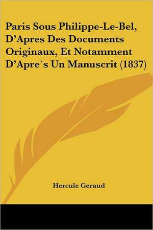 Paris Sous Philippe-Le-Bel, D'Apres Des Documents Originaux, Et Notamment D'Apre`s Un Manuscrit (1837) de Hercule Geraud