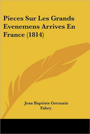 Pieces Sur Les Grands Evenemens Arrives En France (1814) de Jean Baptiste Germain Fabry