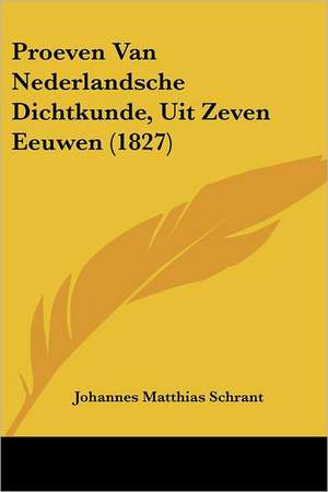 Proeven Van Nederlandsche Dichtkunde, Uit Zeven Eeuwen (1827) de Johannes Matthias Schrant