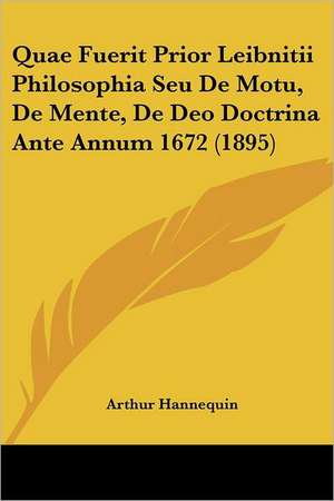 Quae Fuerit Prior Leibnitii Philosophia Seu De Motu, De Mente, De Deo Doctrina Ante Annum 1672 (1895) de Arthur Hannequin