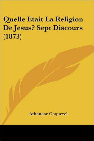 Quelle Etait La Religion De Jesus? Sept Discours (1873) de Athanase Coquerel