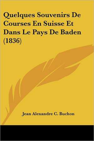 Quelques Souvenirs de Courses En Suisse Et Dans Le Pays de Baden (1836) de Jean Alexandre C. Buchon