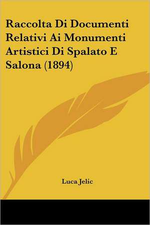 Raccolta Di Documenti Relativi Ai Monumenti Artistici Di Spalato E Salona (1894) de Luca Jelic