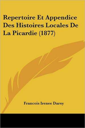 Repertoire Et Appendice Des Histoires Locales de La Picardie (1877) de Francois Irenee Darsy