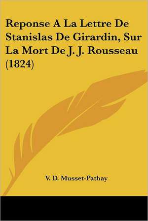 Reponse A La Lettre De Stanislas De Girardin, Sur La Mort De J. J. Rousseau (1824) de V. D. Musset-Pathay