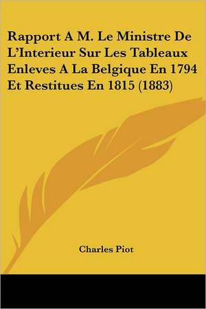 Rapport A M. Le Ministre De L'Interieur Sur Les Tableaux Enleves A La Belgique En 1794 Et Restitues En 1815 (1883) de Charles Piot