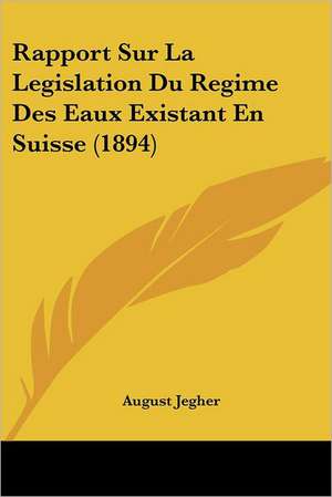 Rapport Sur La Legislation Du Regime Des Eaux Existant En Suisse (1894) de August Jegher