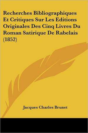 Recherches Bibliographiques Et Critiques Sur Les Editions Originales Des Cinq Livres Du Roman Satirique De Rabelais (1852) de Jacques Charles Brunet