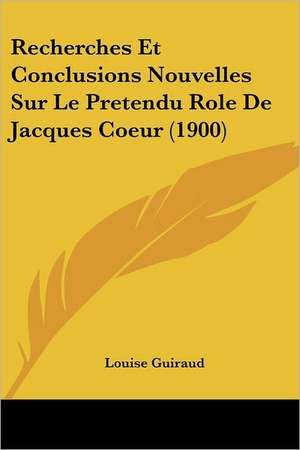 Recherches Et Conclusions Nouvelles Sur Le Pretendu Role De Jacques Coeur (1900) de Louise Guiraud