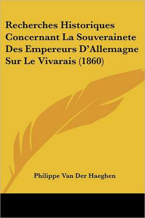 Recherches Historiques Concernant La Souverainete Des Empereurs D'Allemagne Sur Le Vivarais (1860) de Philippe van der Haeghen