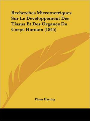 Recherches Micrometriques Sur Le Developpement Des Tissus Et Des Organes Du Corps Humain (1845) de Pieter Harting