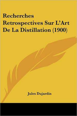 Recherches Retrospectives Sur L'Art De La Distillation (1900) de Jules Dujardin