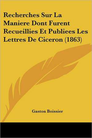 Recherches Sur La Maniere Dont Furent Recueillies Et Publiees Les Lettres De Ciceron (1863) de Gaston Boissier