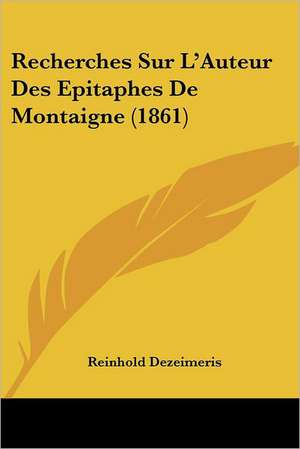 Recherches Sur L'Auteur Des Epitaphes De Montaigne (1861) de Reinhold Dezeimeris