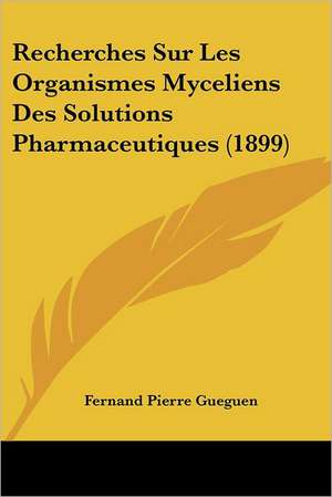 Recherches Sur Les Organismes Myceliens Des Solutions Pharmaceutiques (1899) de Fernand Pierre Gueguen