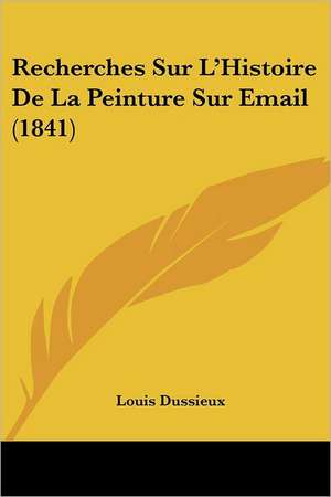 Recherches Sur L'Histoire de La Peinture Sur Email (1841) de Louis Dussieux