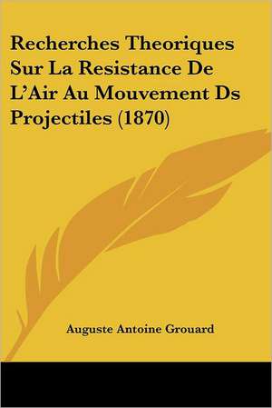 Recherches Theoriques Sur La Resistance De L'Air Au Mouvement Ds Projectiles (1870) de Auguste Antoine Grouard