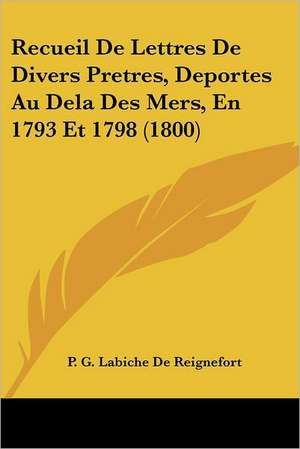 Recueil De Lettres De Divers Pretres, Deportes Au Dela Des Mers, En 1793 Et 1798 (1800) de P. G. Labiche De Reignefort