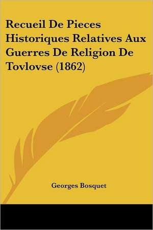 Recueil De Pieces Historiques Relatives Aux Guerres De Religion De Tovlovse (1862) de Georges Bosquet