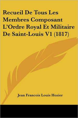 Recueil de Tous Les Membres Composant L'Ordre Royal Et Militaire de Saint-Louis V1 (1817) de Jean Francois Louis D'Hozier