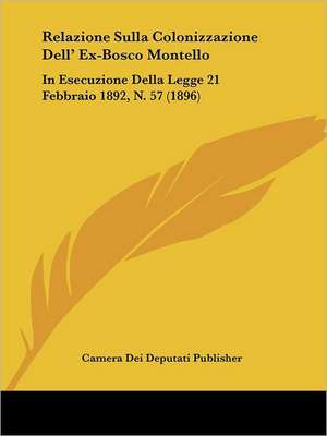 Relazione Sulla Colonizzazione Dell' Ex-Bosco Montello de Camera Dei Deputati Publisher