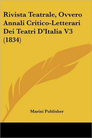 Rivista Teatrale, Ovvero Annali Critico-Letterari Dei Teatri D'Italia V3 (1834) de Marini Publisher