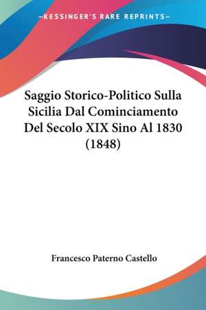 Saggio Storico-Politico Sulla Sicilia Dal Cominciamento Del Secolo XIX Sino Al 1830 (1848) de Francesco Paterno Castello