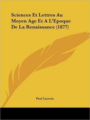 Sciences Et Lettres Au Moyen Age Et A L'Epoque De La Renaissance (1877) de Paul LaCroix