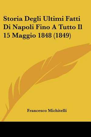 Storia Degli Ultimi Fatti Di Napoli Fino A Tutto Il 15 Maggio 1848 (1849) de Francesco Michitelli