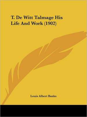 T. De Witt Talmage His Life And Work (1902) de Louis Albert Banks