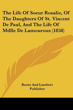 The Life Of Soeur Rosalie, Of The Daughters Of St. Vincent De Paul, And The Life Of Mdlle De Lamourous (1858) de Burns And Lambert Publisher