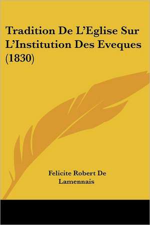 Tradition De L'Eglise Sur L'Institution Des Eveques (1830) de Felicite Robert De Lamennais