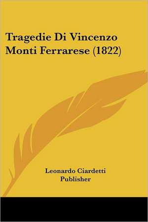 Tragedie Di Vincenzo Monti Ferrarese (1822) de Leonardo Ciardetti Publisher